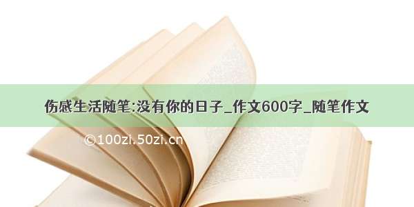 伤感生活随笔:没有你的日子_作文600字_随笔作文