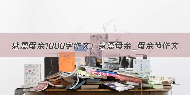 感恩母亲1000字作文：感恩母亲_母亲节作文