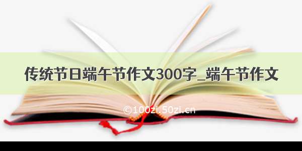 传统节日端午节作文300字_端午节作文