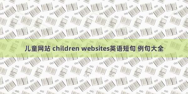 儿童网站 children websites英语短句 例句大全