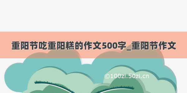 重阳节吃重阳糕的作文500字_重阳节作文