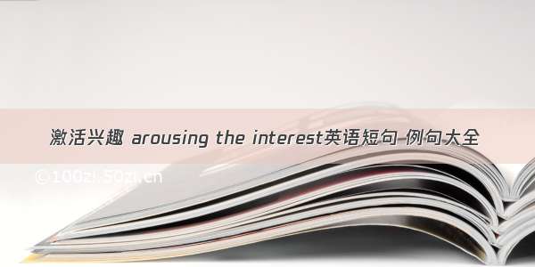 激活兴趣 arousing the interest英语短句 例句大全