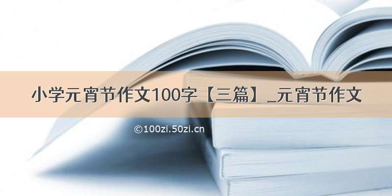 小学元宵节作文100字【三篇】_元宵节作文