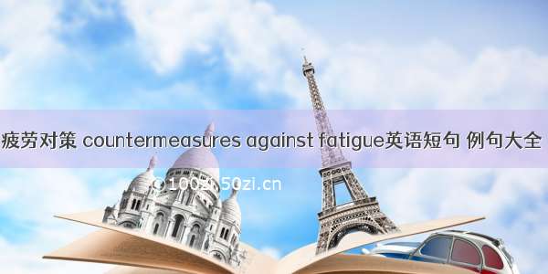 疲劳对策 countermeasures against fatigue英语短句 例句大全