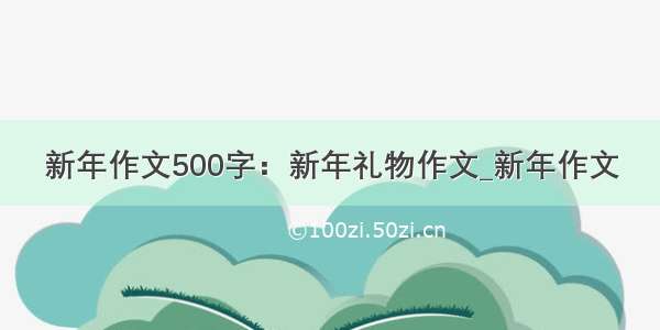 新年作文500字：新年礼物作文_新年作文