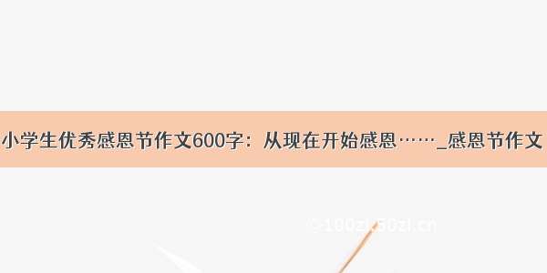 小学生优秀感恩节作文600字：从现在开始感恩……_感恩节作文