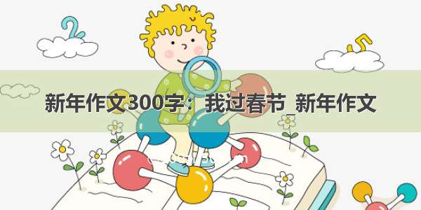 新年作文300字：我过春节_新年作文