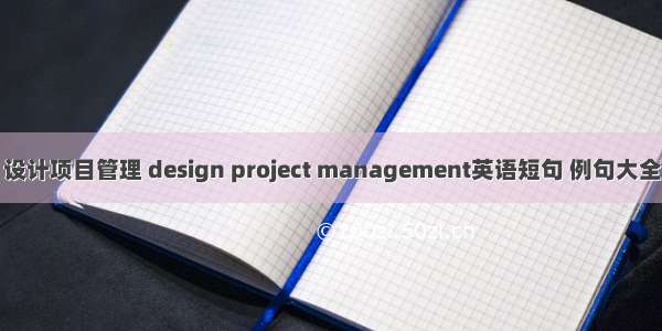设计项目管理 design project management英语短句 例句大全