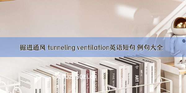 掘进通风 tunneling ventilation英语短句 例句大全