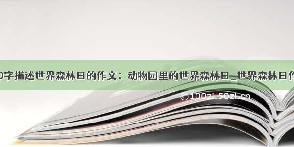 500字描述世界森林日的作文：动物园里的世界森林日_世界森林日作文