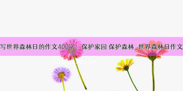 写世界森林日的作文400字：保护家园 保护森林_世界森林日作文