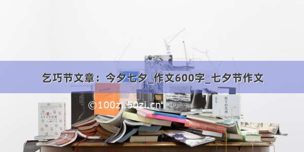 乞巧节文章：今夕七夕_作文600字_七夕节作文