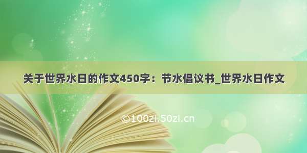 关于世界水日的作文450字：节水倡议书_世界水日作文