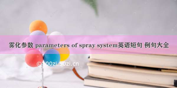 雾化参数 parameters of spray system英语短句 例句大全