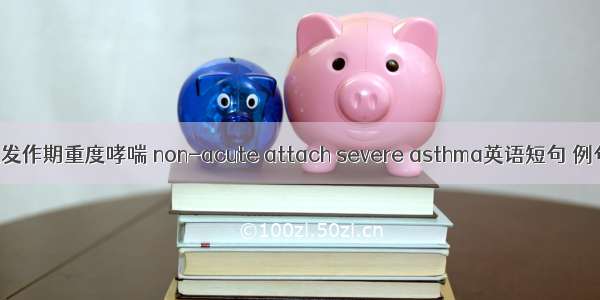 非急性发作期重度哮喘 non-acute attach severe asthma英语短句 例句大全