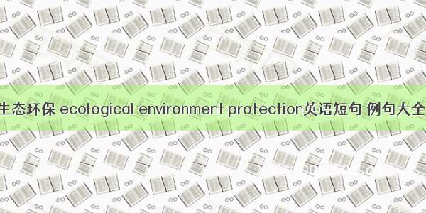 生态环保 ecological environment protection英语短句 例句大全