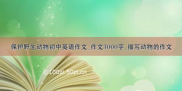 保护野生动物初中英语作文_作文3000字_描写动物的作文