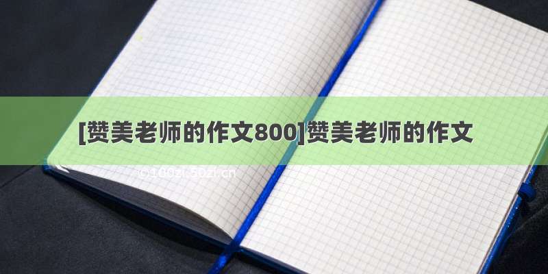 [赞美老师的作文800]赞美老师的作文