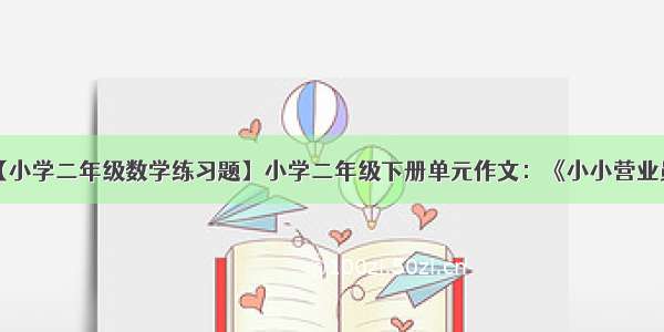 【小学二年级数学练习题】小学二年级下册单元作文：《小小营业员》