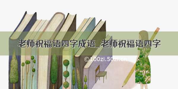 老师祝福语四字成语_老师祝福语四字