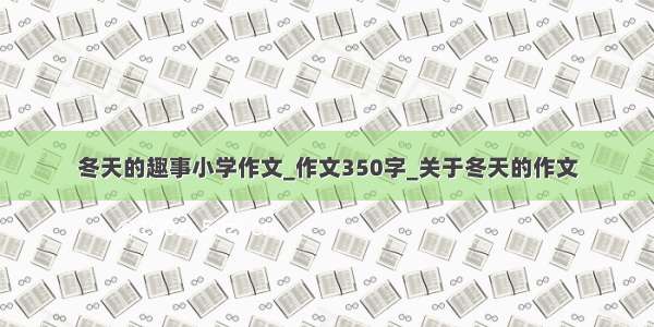 冬天的趣事小学作文_作文350字_关于冬天的作文