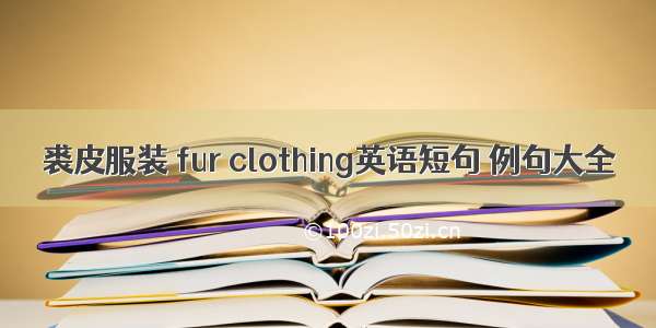 裘皮服装 fur clothing英语短句 例句大全