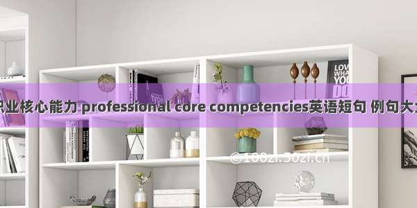 职业核心能力 professional core competencies英语短句 例句大全