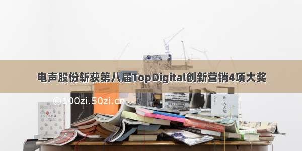 电声股份斩获第八届TopDigital创新营销4项大奖