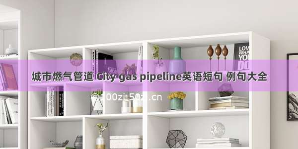 城市燃气管道 City gas pipeline英语短句 例句大全