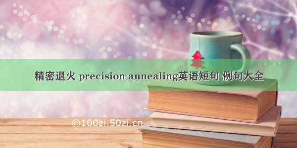 精密退火 precision annealing英语短句 例句大全