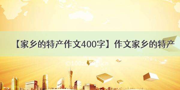 【家乡的特产作文400字】作文家乡的特产