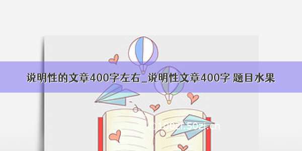 说明性的文章400字左右_说明性文章400字 题目水果