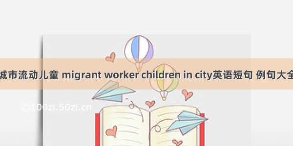 城市流动儿童 migrant worker children in city英语短句 例句大全