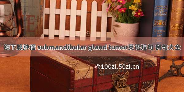 颌下腺肿瘤 submandibular gland tumor英语短句 例句大全