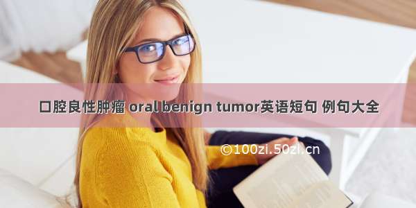 口腔良性肿瘤 oral benign tumor英语短句 例句大全