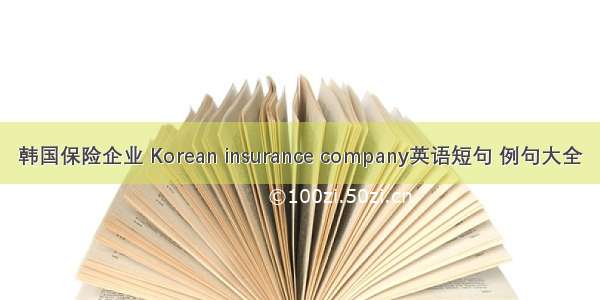 韩国保险企业 Korean insurance company英语短句 例句大全