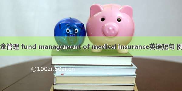 医保基金管理 fund management of medical insurance英语短句 例句大全