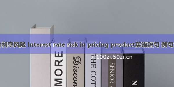 定价利率风险 Interest rate risk in pricing product英语短句 例句大全