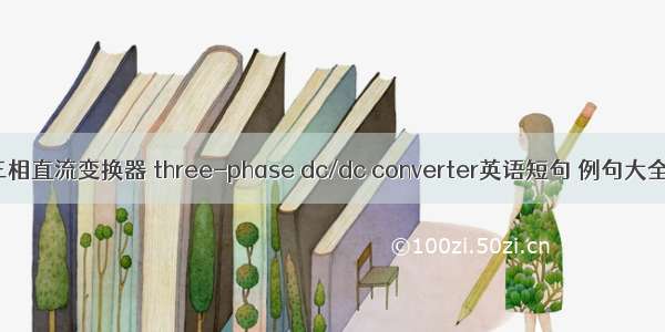 三相直流变换器 three-phase dc/dc converter英语短句 例句大全
