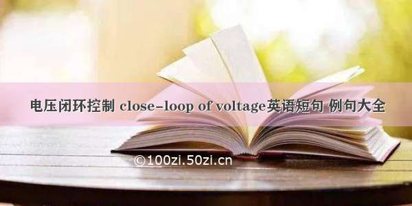 电压闭环控制 close-loop of voltage英语短句 例句大全