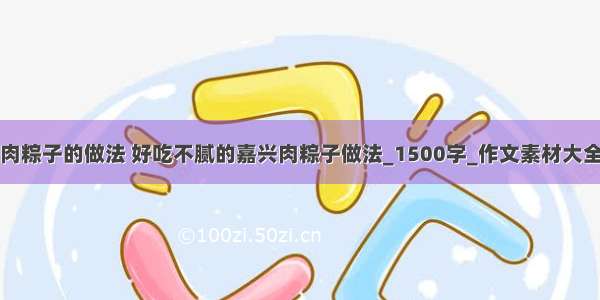 肉粽子的做法 好吃不腻的嘉兴肉粽子做法_1500字_作文素材大全