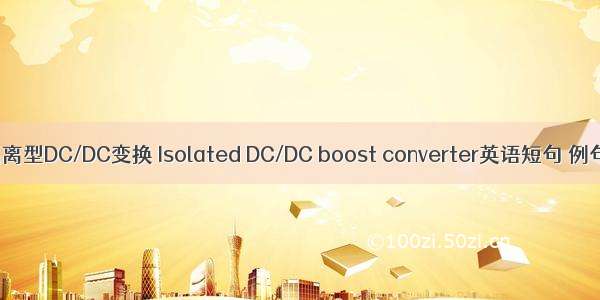 升压隔离型DC/DC变换 Isolated DC/DC boost converter英语短句 例句大全