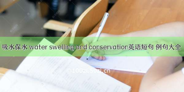 吸水保水 water swelling and conservation英语短句 例句大全