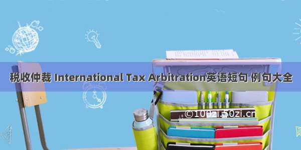 税收仲裁 International Tax Arbitration英语短句 例句大全