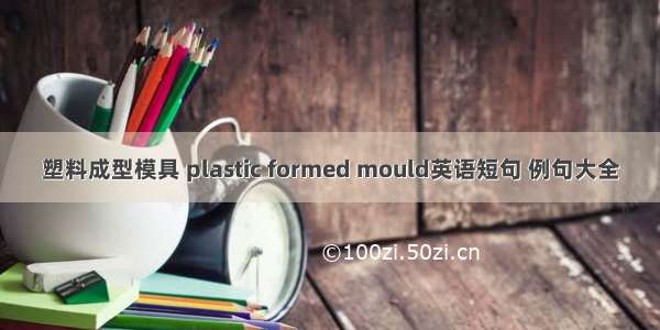 塑料成型模具 plastic formed mould英语短句 例句大全