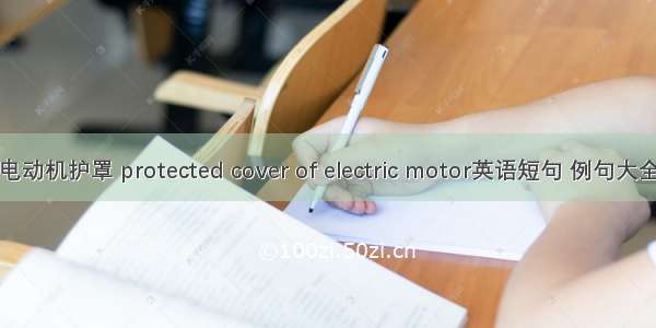 电动机护罩 protected cover of electric motor英语短句 例句大全