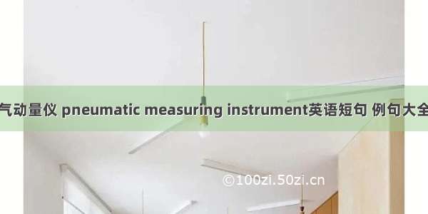 气动量仪 pneumatic measuring instrument英语短句 例句大全