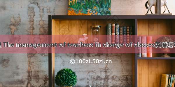 班主任管理 The management of teachers in charge of classes英语短句 例句大全