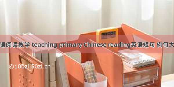 小语阅读教学 teaching primary Chinese reading英语短句 例句大全