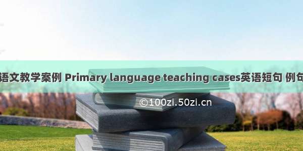 小学语文教学案例 Primary language teaching cases英语短句 例句大全